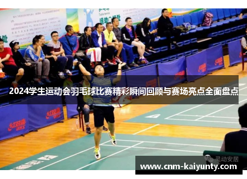 2024学生运动会羽毛球比赛精彩瞬间回顾与赛场亮点全面盘点
