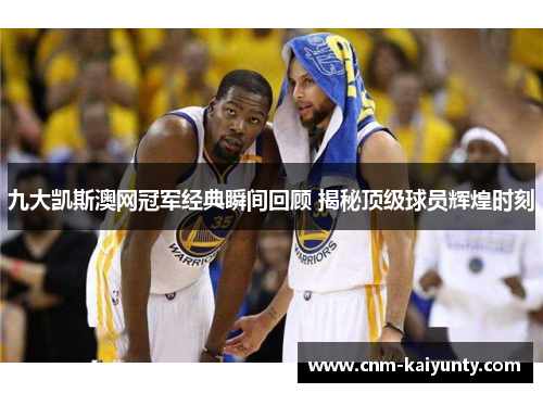 九大凯斯澳网冠军经典瞬间回顾 揭秘顶级球员辉煌时刻