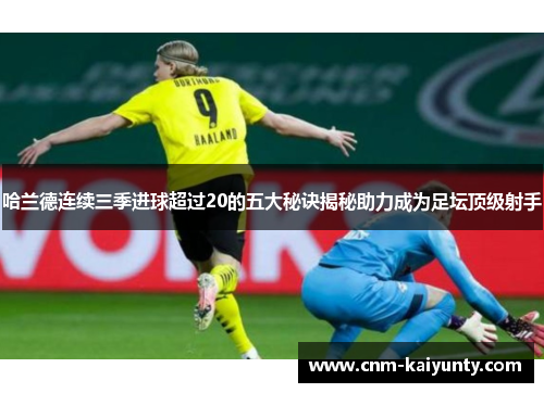 哈兰德连续三季进球超过20的五大秘诀揭秘助力成为足坛顶级射手