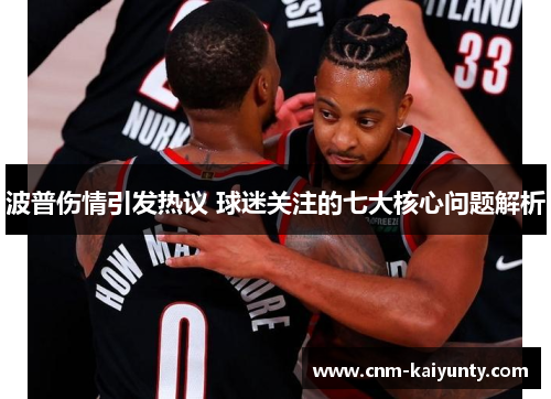 波普伤情引发热议 球迷关注的七大核心问题解析