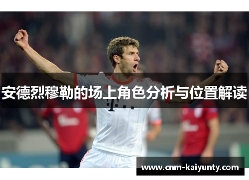 安德烈穆勒的场上角色分析与位置解读