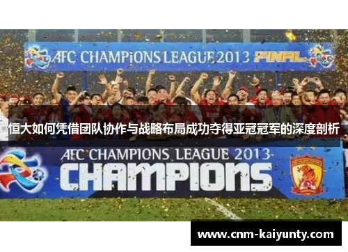 恒大如何凭借团队协作与战略布局成功夺得亚冠冠军的深度剖析