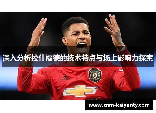 深入分析拉什福德的技术特点与场上影响力探索