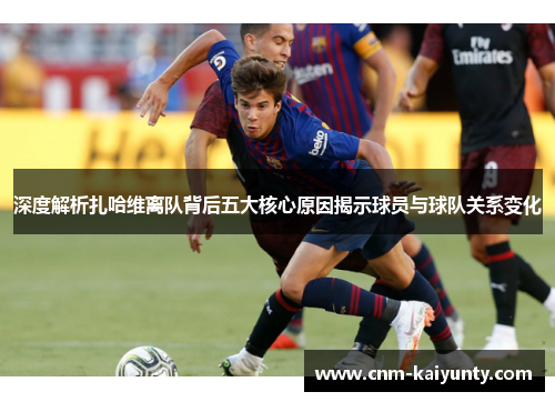 深度解析扎哈维离队背后五大核心原因揭示球员与球队关系变化