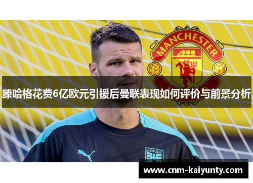 滕哈格花费6亿欧元引援后曼联表现如何评价与前景分析
