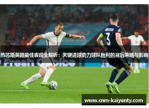 热苏斯英超最佳表现全解析：关键进球助力球队胜利的背后策略与影响