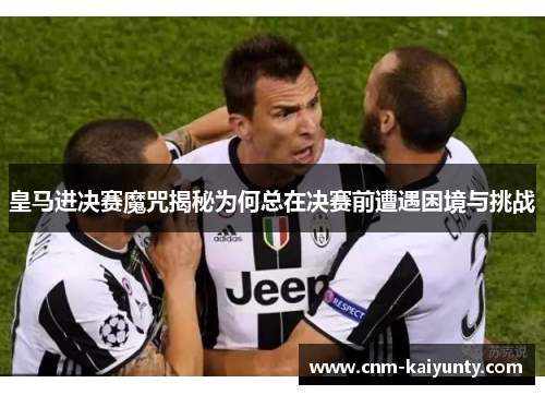 皇马进决赛魔咒揭秘为何总在决赛前遭遇困境与挑战