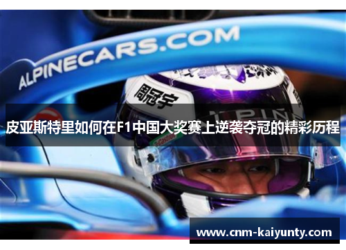 皮亚斯特里如何在F1中国大奖赛上逆袭夺冠的精彩历程
