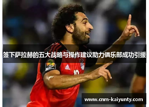 签下萨拉赫的五大战略与操作建议助力俱乐部成功引援