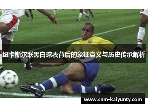 纽卡斯尔联黑白球衣背后的象征意义与历史传承解析