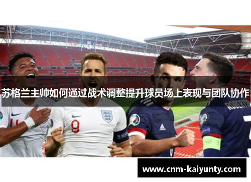 苏格兰主帅如何通过战术调整提升球员场上表现与团队协作
