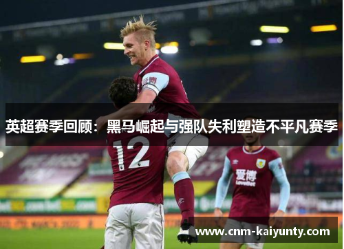 英超赛季回顾：黑马崛起与强队失利塑造不平凡赛季