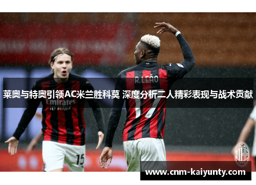 莱奥与特奥引领AC米兰胜科莫 深度分析二人精彩表现与战术贡献