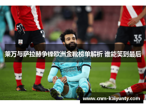 莱万与萨拉赫争锋欧洲金靴榜单解析 谁能笑到最后