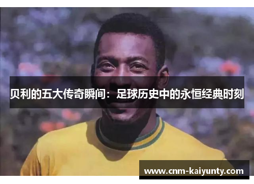 贝利的五大传奇瞬间：足球历史中的永恒经典时刻