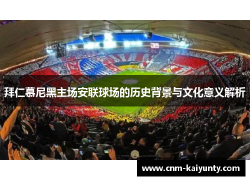 拜仁慕尼黑主场安联球场的历史背景与文化意义解析