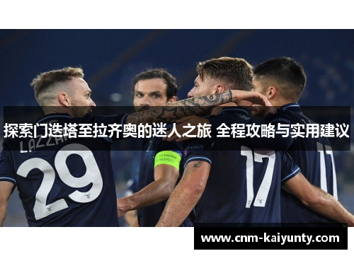 探索门迭塔至拉齐奥的迷人之旅 全程攻略与实用建议