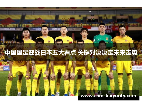 中国国足迎战日本五大看点 关键对决决定未来走势