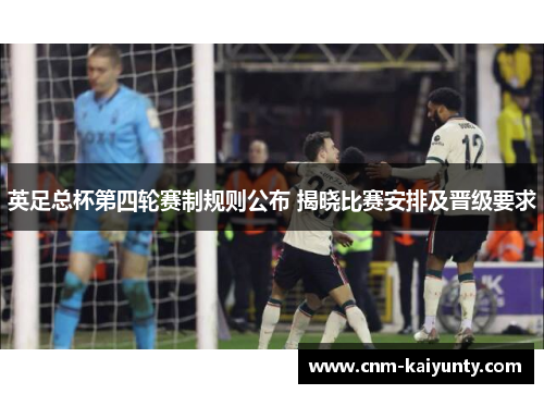 英足总杯第四轮赛制规则公布 揭晓比赛安排及晋级要求