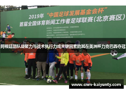 阿根廷团队凝聚力与战术执行力成关键因素助其在美洲杯力克巴西夺冠