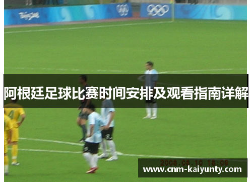 阿根廷足球比赛时间安排及观看指南详解