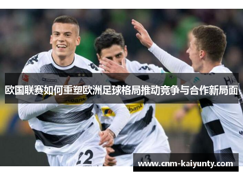 欧国联赛如何重塑欧洲足球格局推动竞争与合作新局面