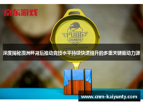 深度揭秘澳洲杯背后推动竞技水平持续快速提升的多重关键驱动力源