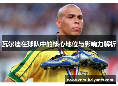 瓦尔迪在球队中的核心地位与影响力解析