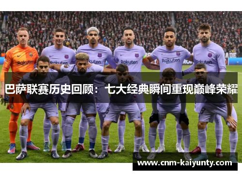 巴萨联赛历史回顾：七大经典瞬间重现巅峰荣耀