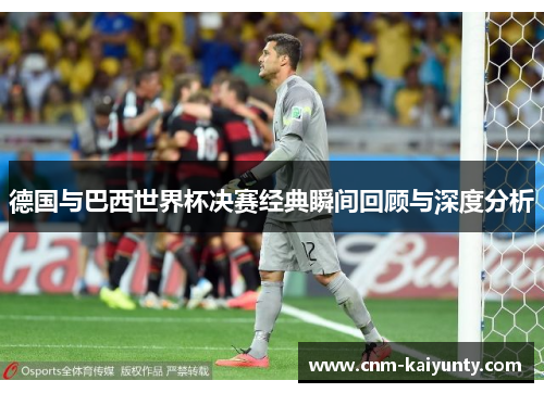 德国与巴西世界杯决赛经典瞬间回顾与深度分析