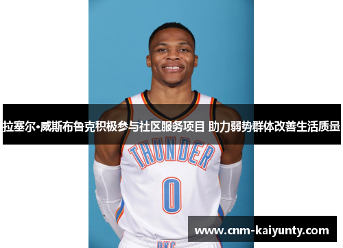 拉塞尔·威斯布鲁克积极参与社区服务项目 助力弱势群体改善生活质量