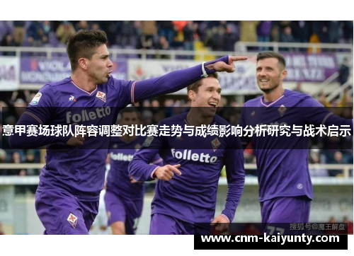 意甲赛场球队阵容调整对比赛走势与成绩影响分析研究与战术启示