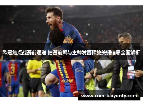 欧冠焦点战赛前速递 抽签前瞻与主帅发言释放关键信息全面解析