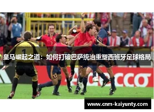 皇马崛起之道：如何打破巴萨统治重塑西班牙足球格局