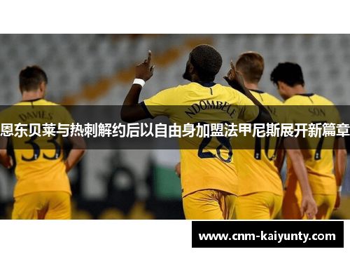 恩东贝莱与热刺解约后以自由身加盟法甲尼斯展开新篇章