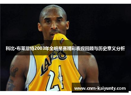 科比·布莱恩特2003年全明星赛精彩表现回顾与历史意义分析