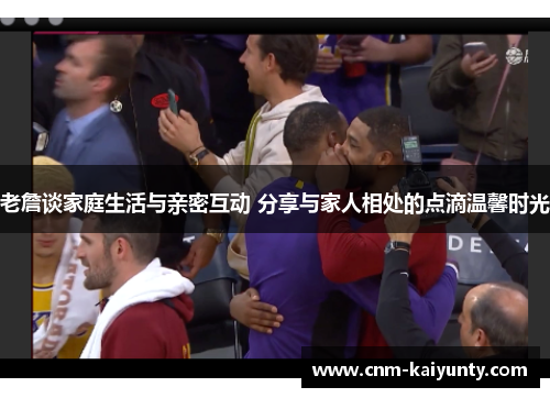 老詹谈家庭生活与亲密互动 分享与家人相处的点滴温馨时光