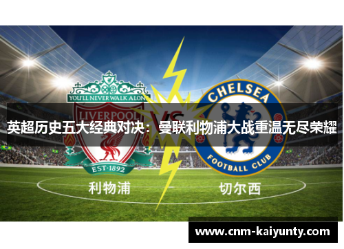 英超历史五大经典对决：曼联利物浦大战重温无尽荣耀
