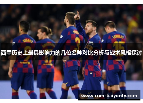 西甲历史上最具影响力的几位名帅对比分析与战术风格探讨