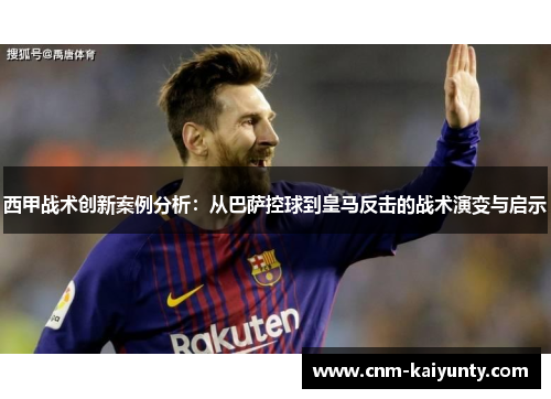 西甲战术创新案例分析：从巴萨控球到皇马反击的战术演变与启示