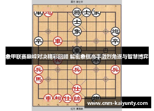 象甲联赛巅峰对决精彩回顾 解密象棋高手激烈角逐与智慧博弈